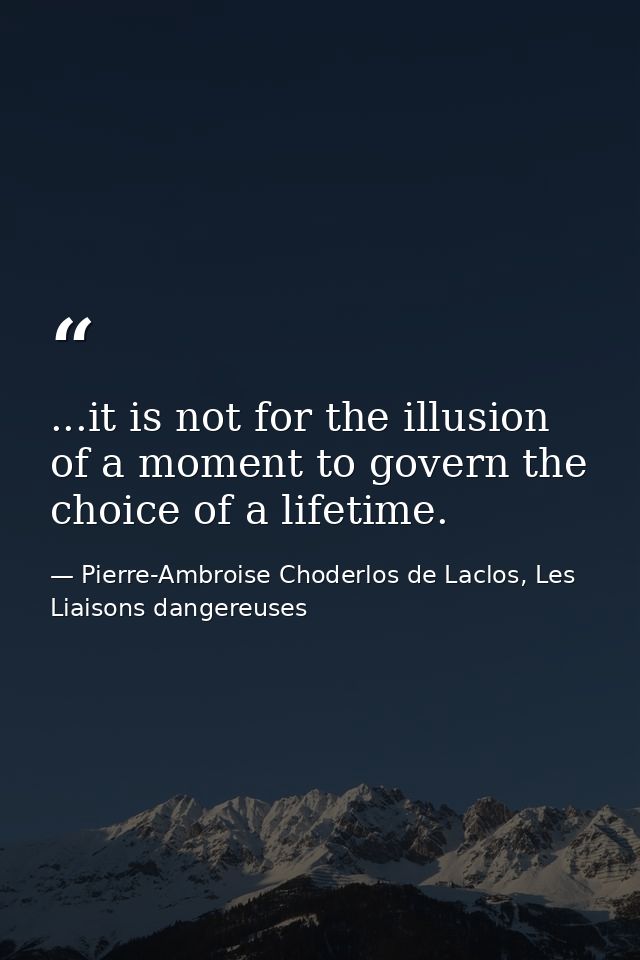 ...it is not for the illusion of a moment to govern the choice of a lifetime. — Pierre-Ambroise Choderlos de Laclos, Les Liaisons dangereuses