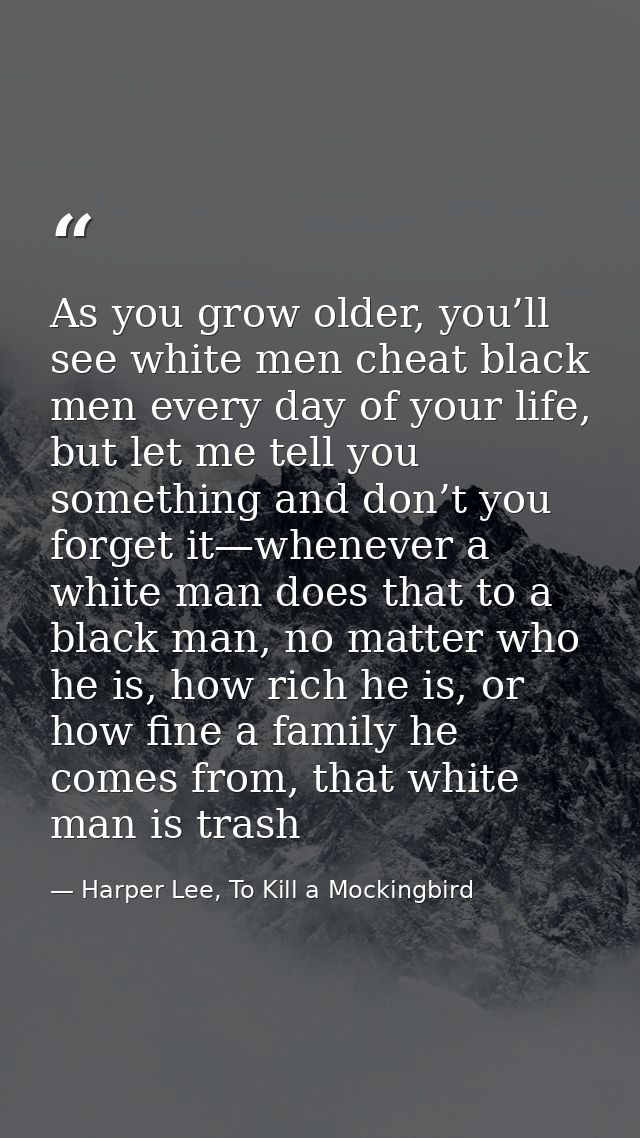 As you grow older, you’ll see white men cheat black men every day of your life, but let me tell you something and don’t  — Harper Lee, To Kill a Mockingbird