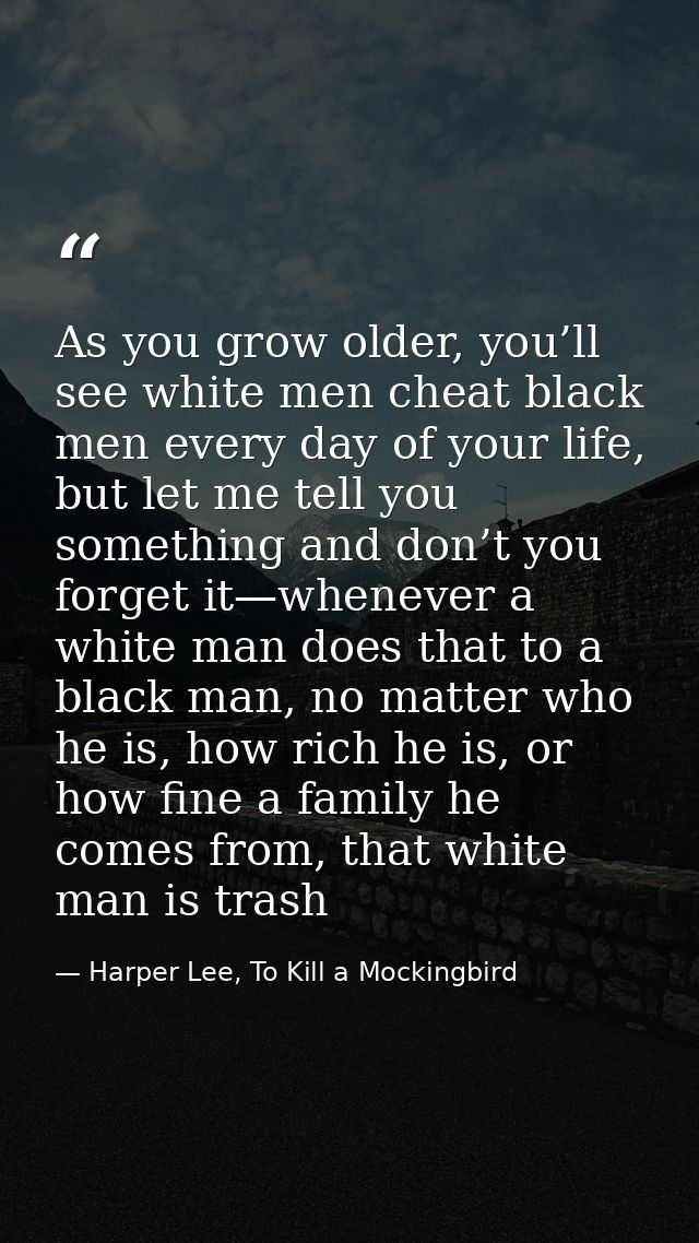 As you grow older, you’ll see white men cheat black men every day of your life, but let me tell you something and don’t  — Harper Lee, To Kill a Mockingbird
