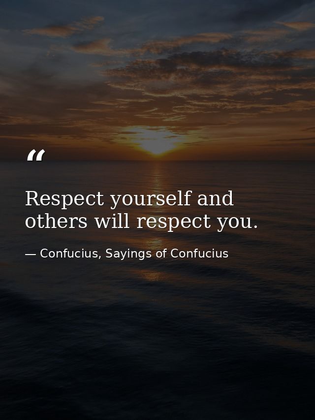 Respect yourself and others will respect you. — Confucius, Sayings of Confucius