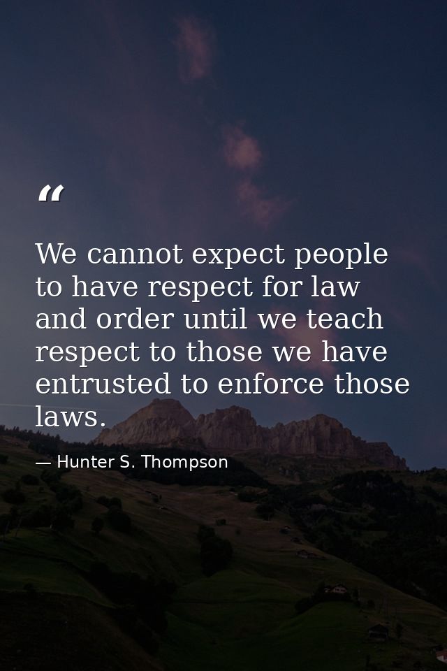 We cannot expect people to have respect for law and order until we teach respect to those we have entrusted to enforce t — Hunter S. Thompson