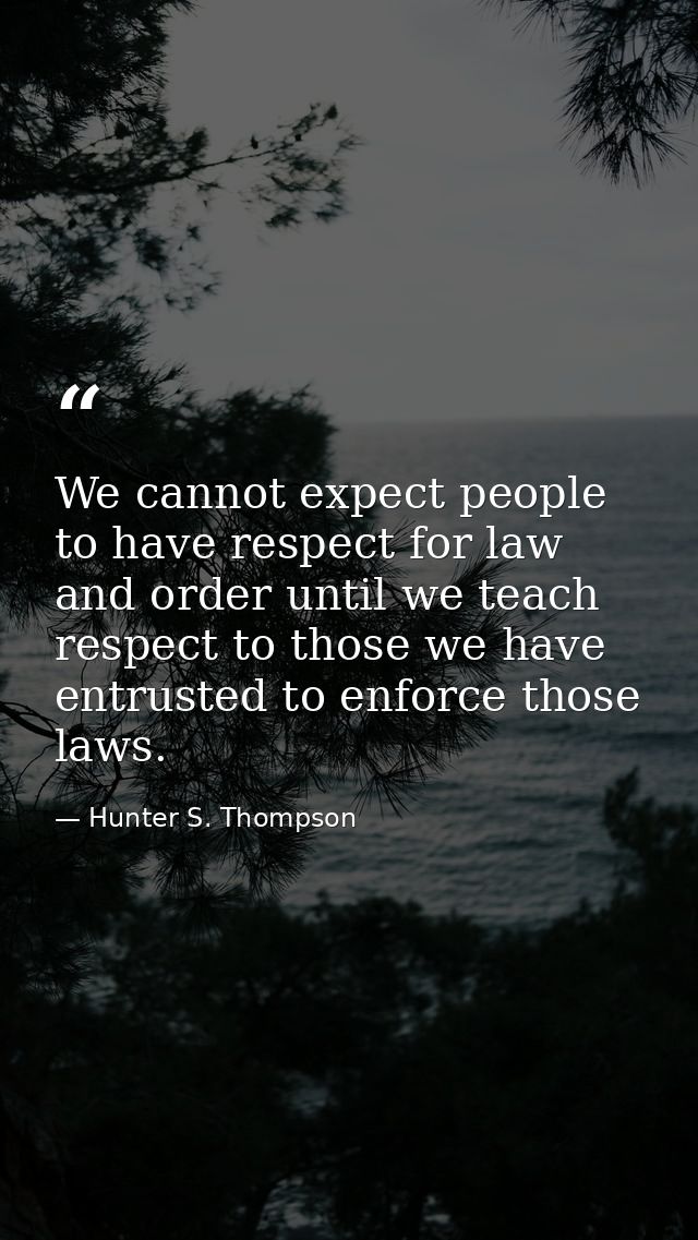 We cannot expect people to have respect for law and order until we teach respect to those we have entrusted to enforce t — Hunter S. Thompson