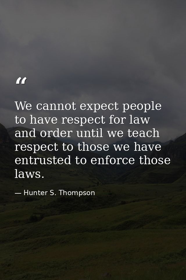 We cannot expect people to have respect for law and order until we teach respect to those we have entrusted to enforce t — Hunter S. Thompson