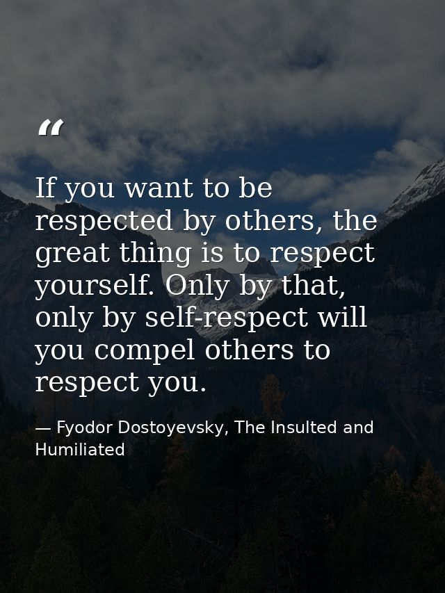 If you want to be respected by others, the great thing is to respect yourself. Only by that, only by self-respect will y — Fyodor Dostoyevsky, The Insulted and Humiliated