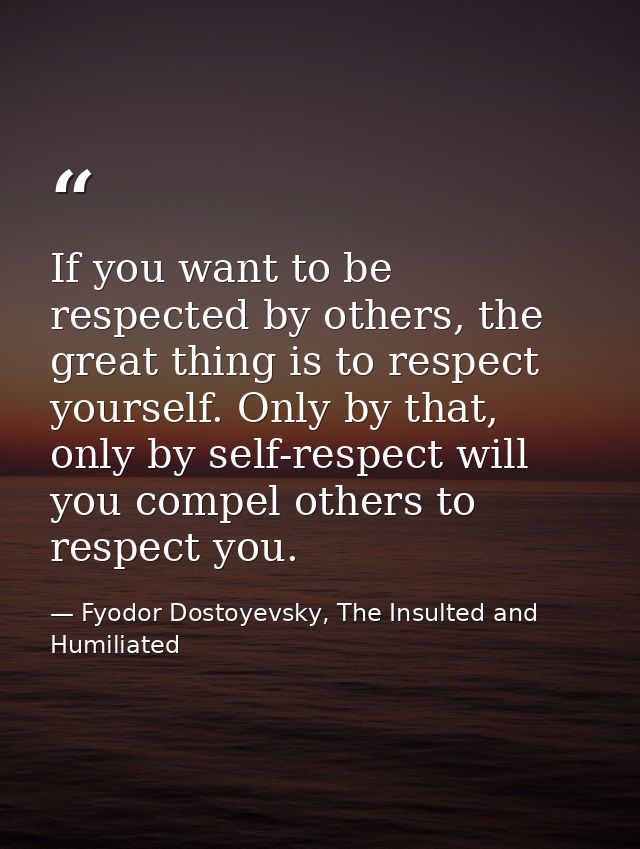If you want to be respected by others, the great thing is to respect yourself. Only by that, only by self-respect will y — Fyodor Dostoyevsky, The Insulted and Humiliated