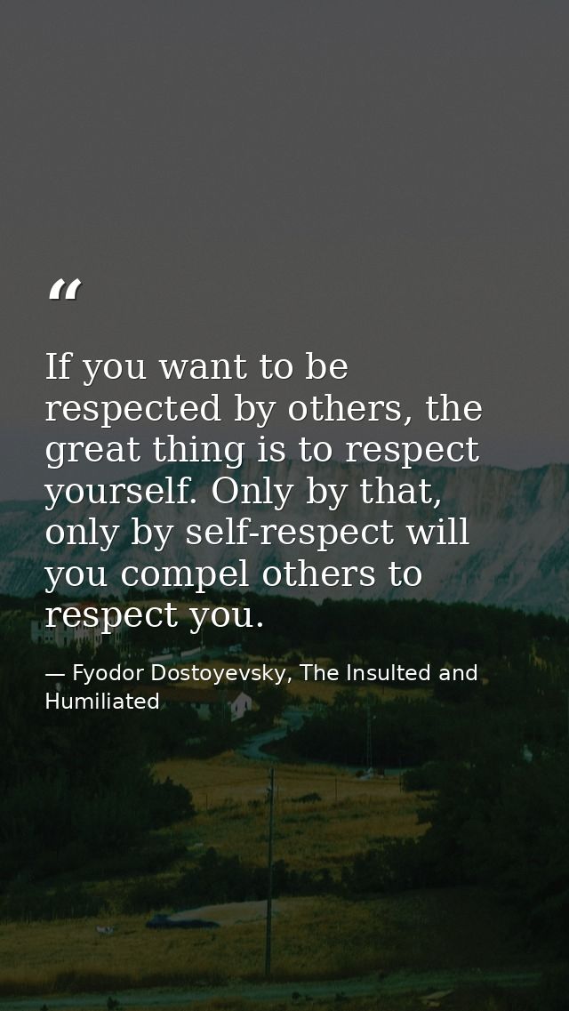 If you want to be respected by others, the great thing is to respect yourself. Only by that, only by self-respect will y — Fyodor Dostoyevsky, The Insulted and Humiliated