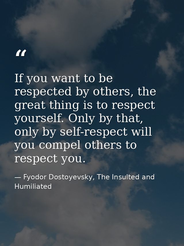 If you want to be respected by others, the great thing is to respect yourself. Only by that, only by self-respect will y — Fyodor Dostoyevsky, The Insulted and Humiliated