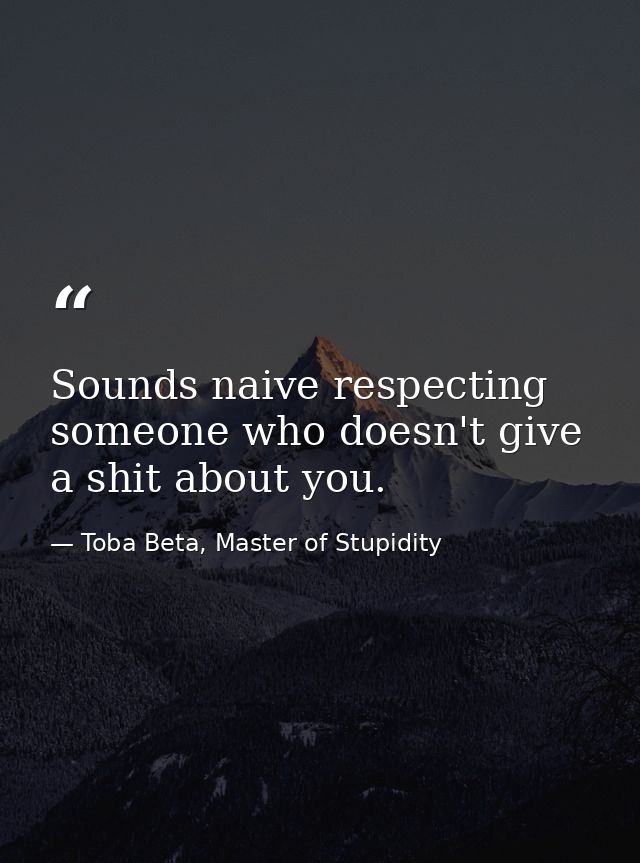 Sounds naive respecting someone who doesn't give a shit about you. — Toba Beta, Master of Stupidity