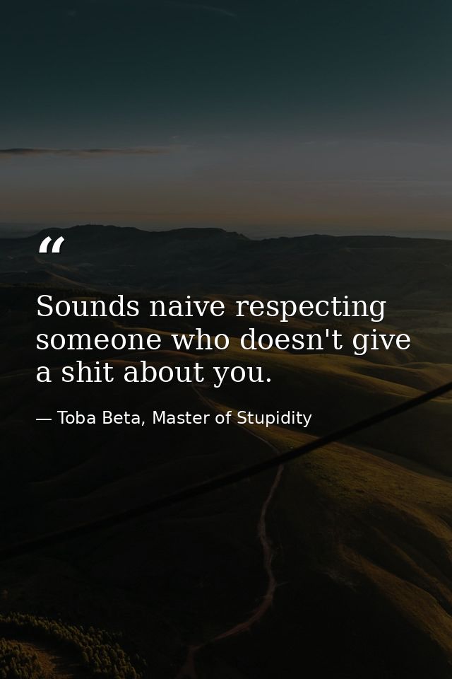 Sounds naive respecting someone who doesn't give a shit about you. — Toba Beta, Master of Stupidity