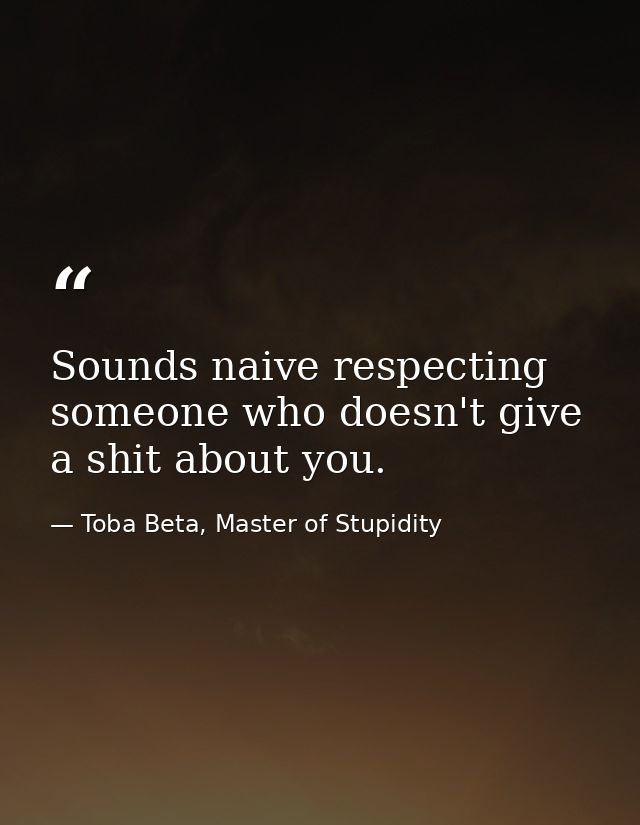 Sounds naive respecting someone who doesn't give a shit about you. — Toba Beta, Master of Stupidity