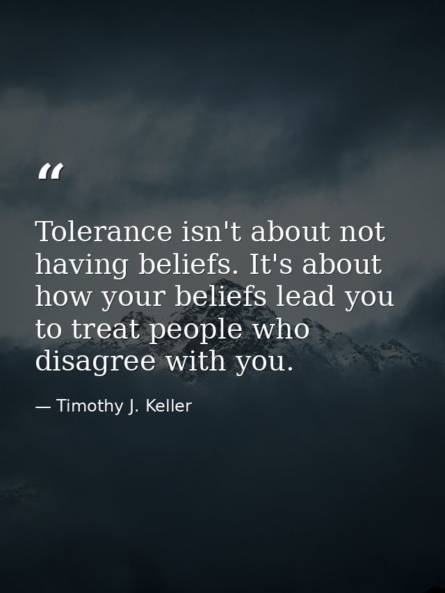 Tolerance isn't about not having beliefs. It's about how your beliefs lead you to treat people who disagree with you. — Timothy J. Keller