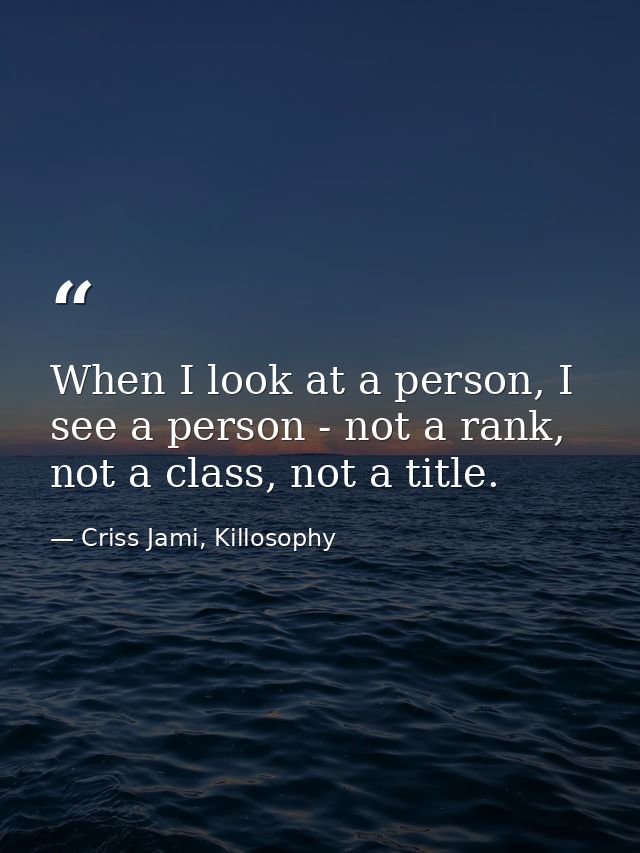 When I look at a person, I see a person - not a rank, not a class, not a title. — Criss Jami, Killosophy