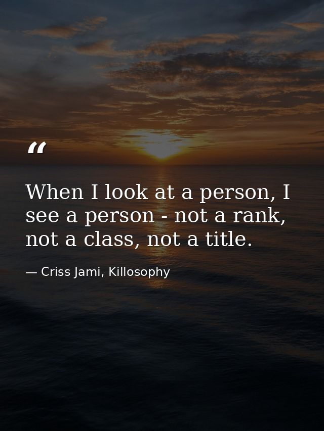 When I look at a person, I see a person - not a rank, not a class, not a title. — Criss Jami, Killosophy