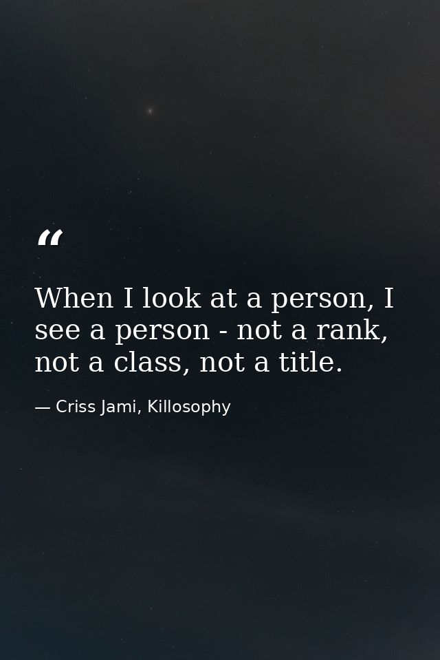 When I look at a person, I see a person - not a rank, not a class, not a title. — Criss Jami, Killosophy