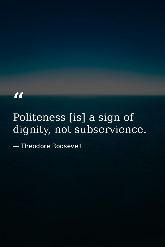 Politeness [is] a sign of dignity, not subservience. — Theodore Roosevelt