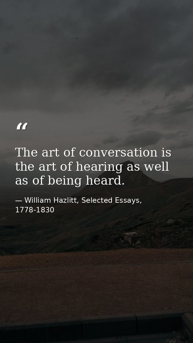 The art of conversation is the art of hearing as well as of being heard. — William Hazlitt, Selected Essays, 1778-1830
