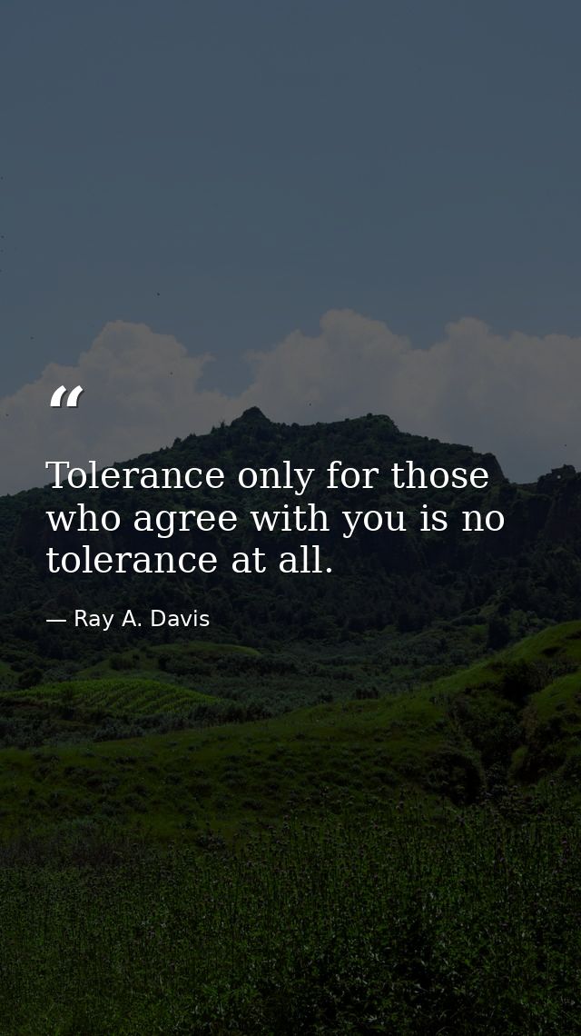 Tolerance only for those who agree with you is no tolerance at all. — Ray A. Davis