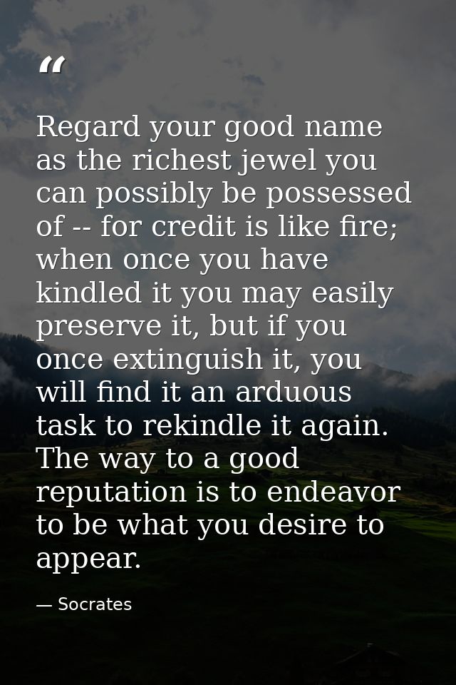Regard your good name as the richest jewel you can possibly be possessed of -- for credit is like fire; when once you ha — Socrates
