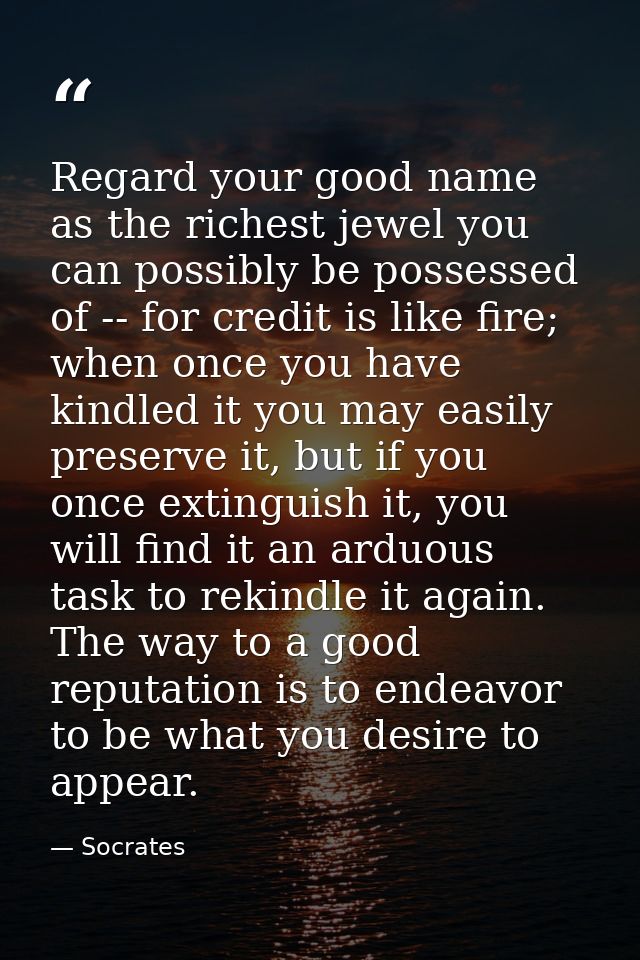 Regard your good name as the richest jewel you can possibly be possessed of -- for credit is like fire; when once you ha — Socrates