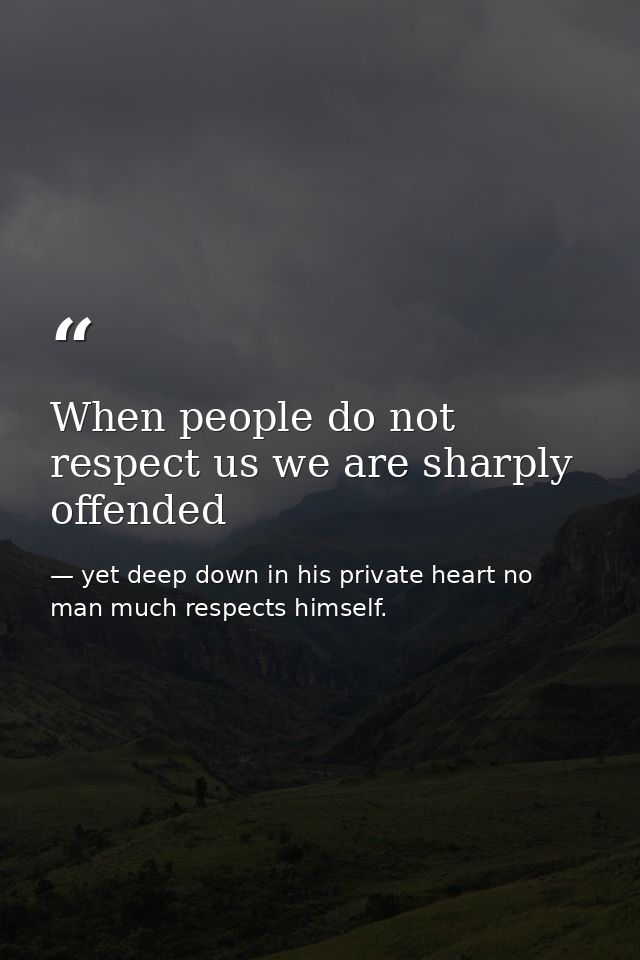 When people do not respect us we are sharply offended — yet deep down in his private heart no man much respects himself.