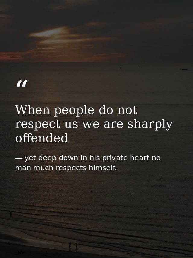 When people do not respect us we are sharply offended — yet deep down in his private heart no man much respects himself.