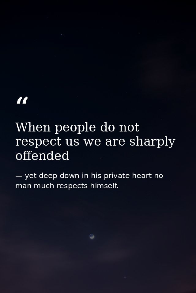 When people do not respect us we are sharply offended — yet deep down in his private heart no man much respects himself.
