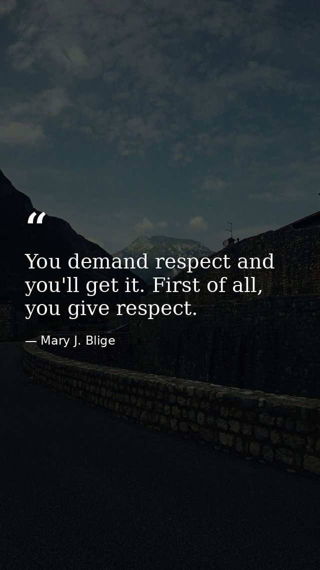 You demand respect and you'll get it. First of all, you give respect. — Mary J. Blige