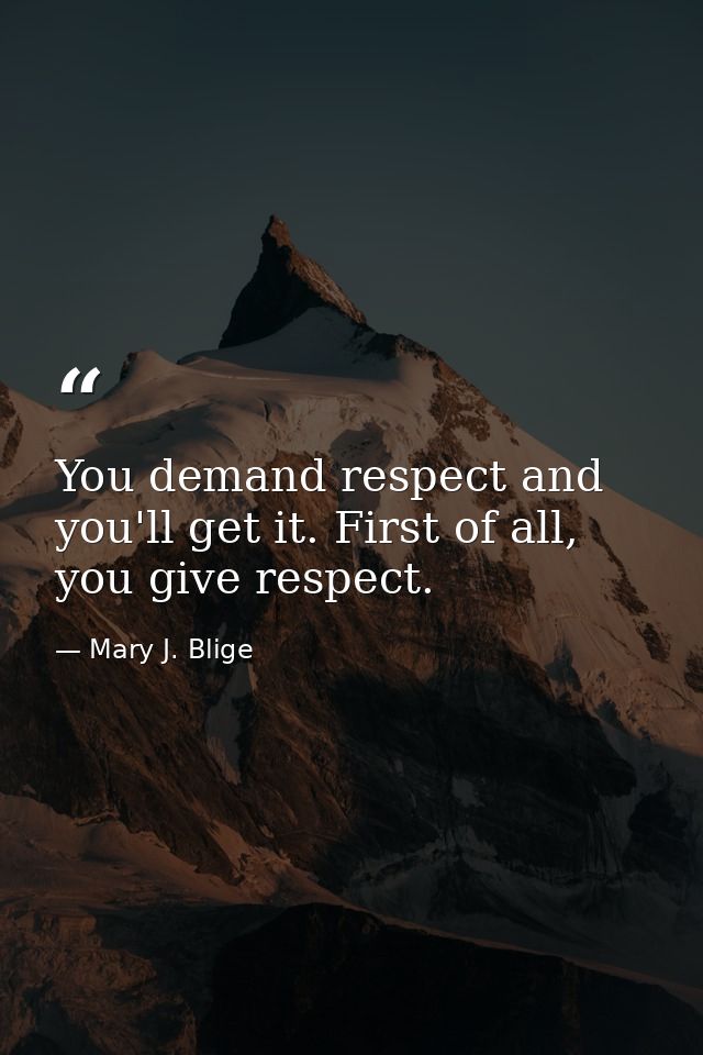 You demand respect and you'll get it. First of all, you give respect. — Mary J. Blige