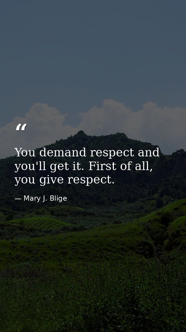 You demand respect and you'll get it. First of all, you give respect. — Mary J. Blige