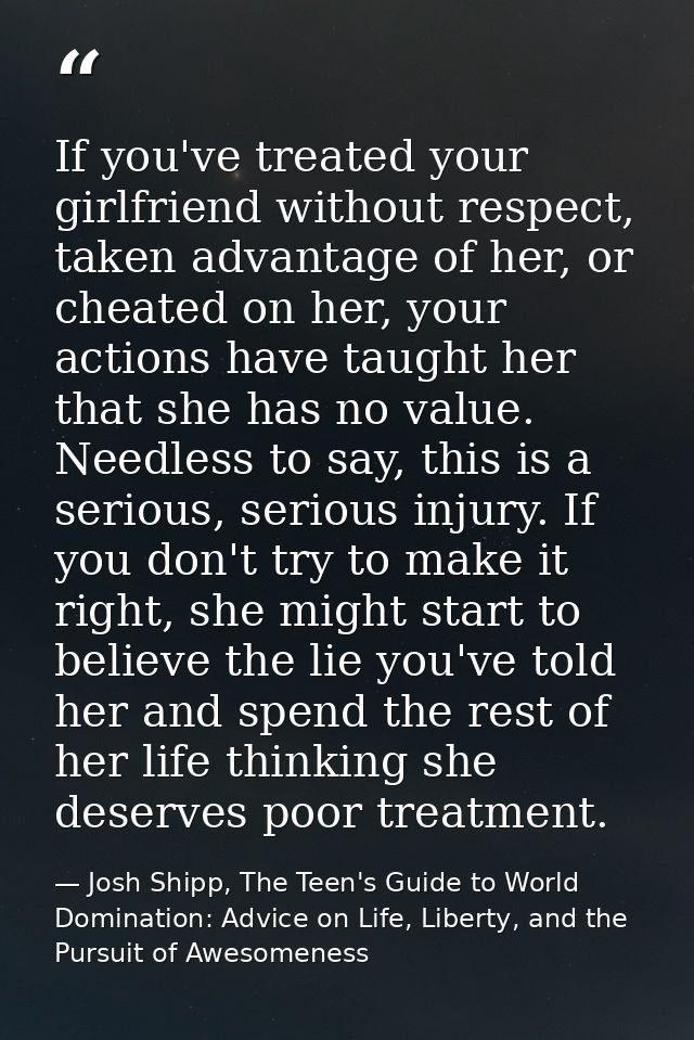 If you've treated your girlfriend without respect, taken advantage of her, or cheated on her, your actions have taught h — Josh Shipp, The Teen's Guide to World Domination: Advice on Life, Liberty, and the Pursuit of Awesomeness