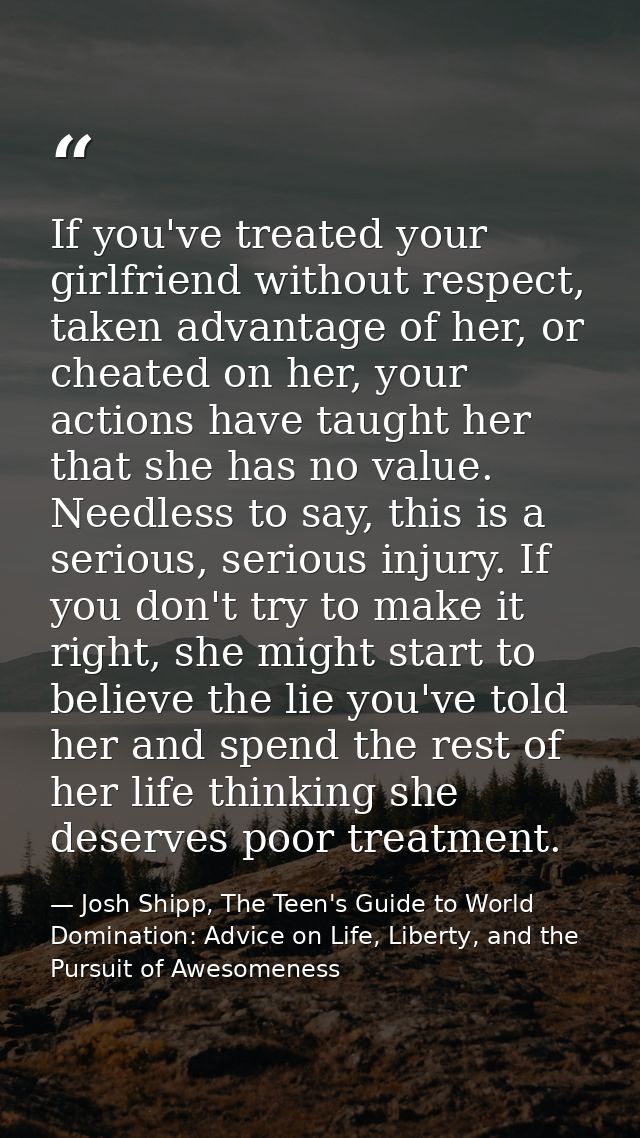 If you've treated your girlfriend without respect, taken advantage of her, or cheated on her, your actions have taught h — Josh Shipp, The Teen's Guide to World Domination: Advice on Life, Liberty, and the Pursuit of Awesomeness