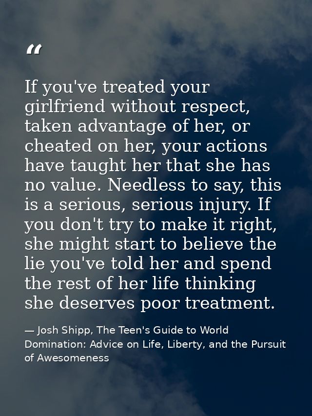 If you've treated your girlfriend without respect, taken advantage of her, or cheated on her, your actions have taught h — Josh Shipp, The Teen's Guide to World Domination: Advice on Life, Liberty, and the Pursuit of Awesomeness