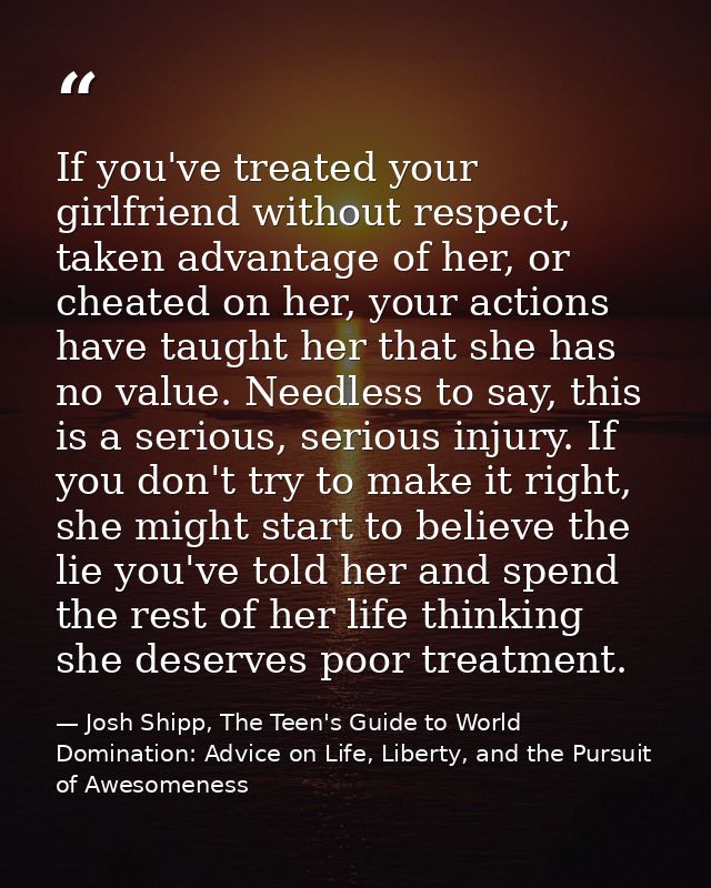 If you've treated your girlfriend without respect, taken advantage of her, or cheated on her, your actions have taught h — Josh Shipp, The Teen's Guide to World Domination: Advice on Life, Liberty, and the Pursuit of Awesomeness