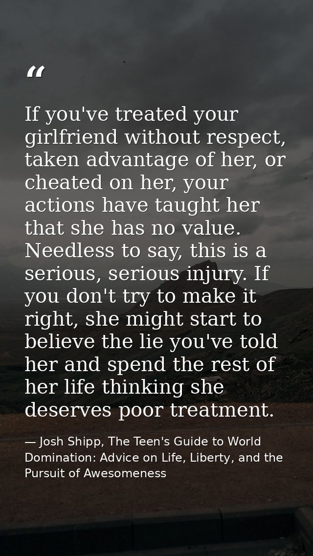 If you've treated your girlfriend without respect, taken advantage of her, or cheated on her, your actions have taught h — Josh Shipp, The Teen's Guide to World Domination: Advice on Life, Liberty, and the Pursuit of Awesomeness