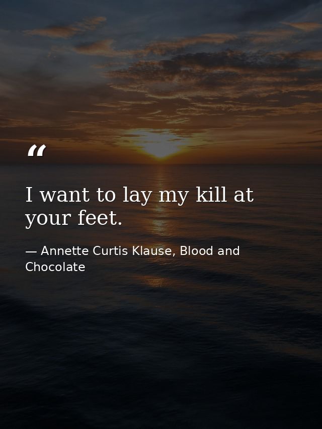 I want to lay my kill at your feet. — Annette Curtis Klause, Blood and Chocolate