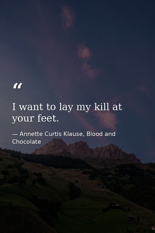 I want to lay my kill at your feet. — Annette Curtis Klause, Blood and Chocolate
