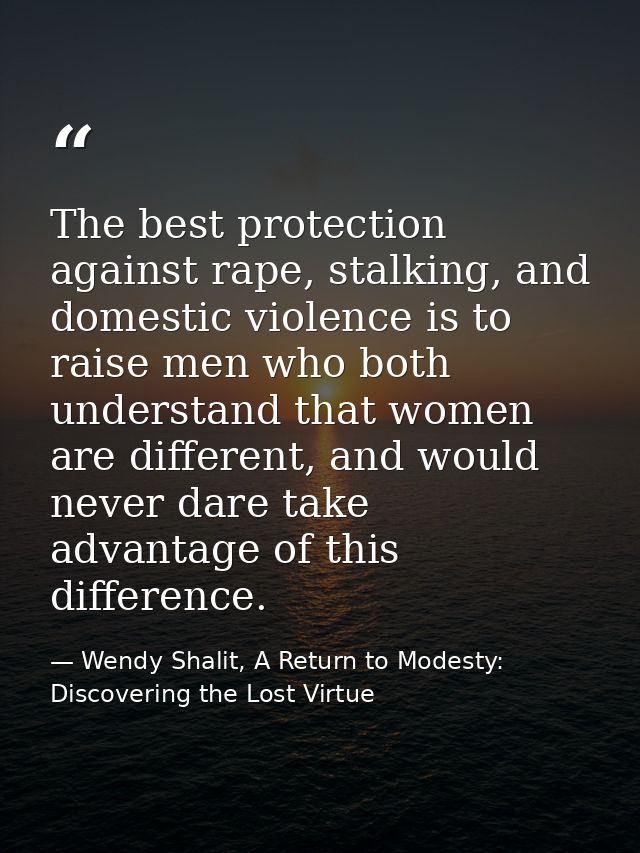 The best protection against rape, stalking, and domestic violence is to raise men who both understand that women are dif — Wendy Shalit, A Return to Modesty: Discovering the Lost Virtue