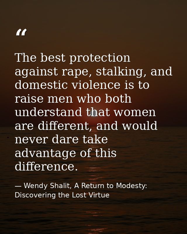 The best protection against rape, stalking, and domestic violence is to raise men who both understand that women are dif — Wendy Shalit, A Return to Modesty: Discovering the Lost Virtue