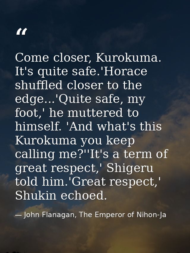 Come closer, Kurokuma. It's quite safe.'Horace shuffled closer to the edge...'Quite safe, my foot,' he muttered to himse — John Flanagan, The Emperor of Nihon-Ja