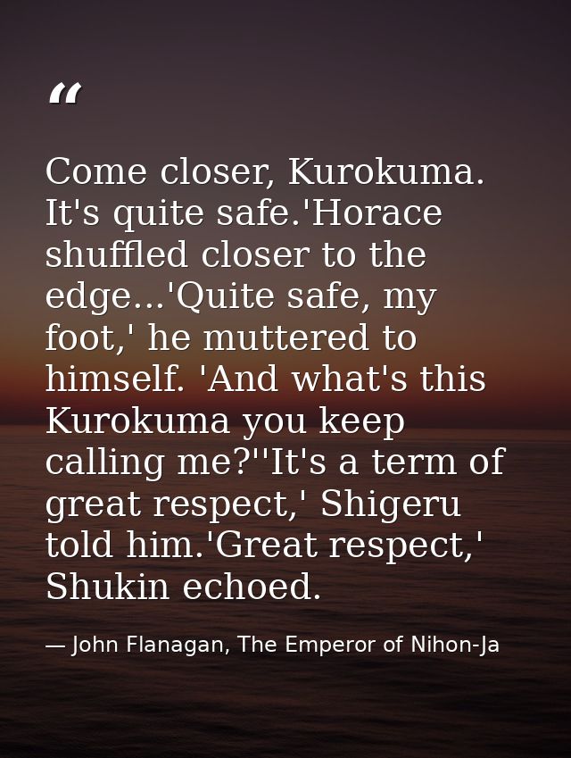 Come closer, Kurokuma. It's quite safe.'Horace shuffled closer to the edge...'Quite safe, my foot,' he muttered to himse — John Flanagan, The Emperor of Nihon-Ja