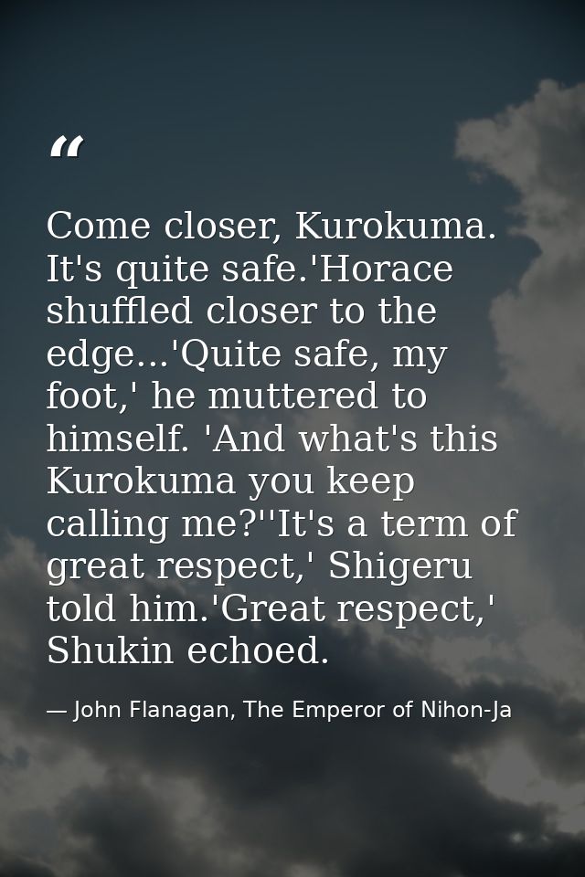 Come closer, Kurokuma. It's quite safe.'Horace shuffled closer to the edge...'Quite safe, my foot,' he muttered to himse — John Flanagan, The Emperor of Nihon-Ja
