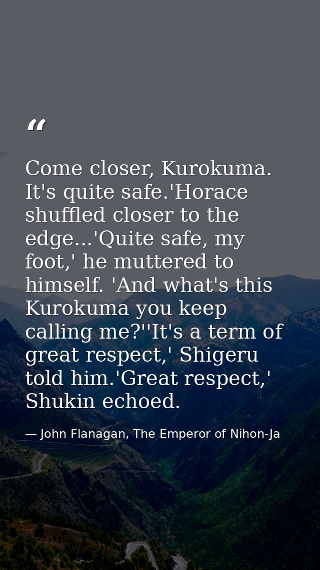 Come closer, Kurokuma. It's quite safe.'Horace shuffled closer to the edge...'Quite safe, my foot,' he muttered to himse — John Flanagan, The Emperor of Nihon-Ja