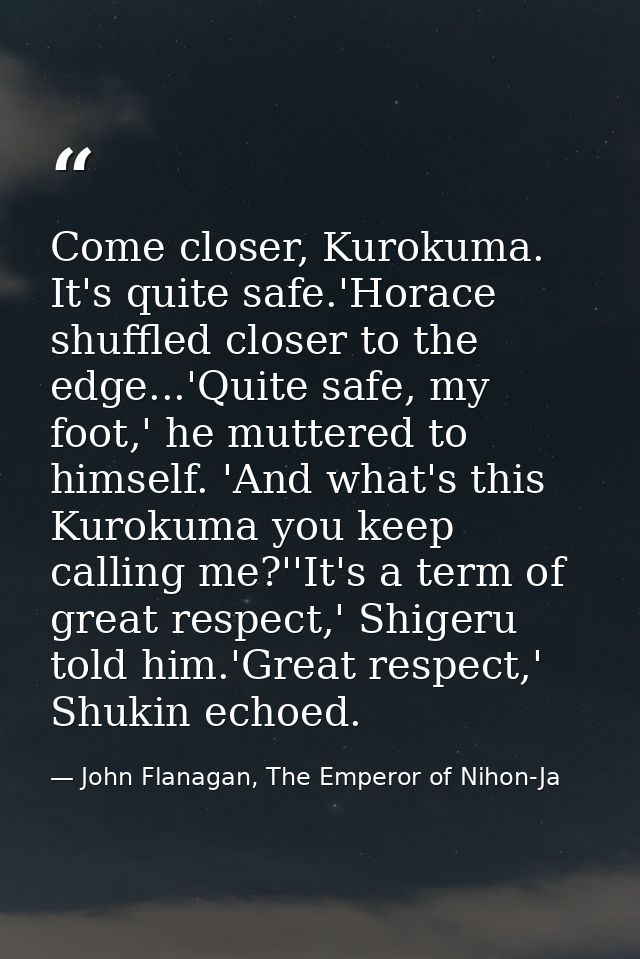 Come closer, Kurokuma. It's quite safe.'Horace shuffled closer to the edge...'Quite safe, my foot,' he muttered to himse — John Flanagan, The Emperor of Nihon-Ja