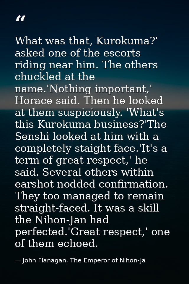 What was that, Kurokuma?' asked one of the escorts riding near him. The others chuckled at the name.'Nothing important,' — John Flanagan, The Emperor of Nihon-Ja