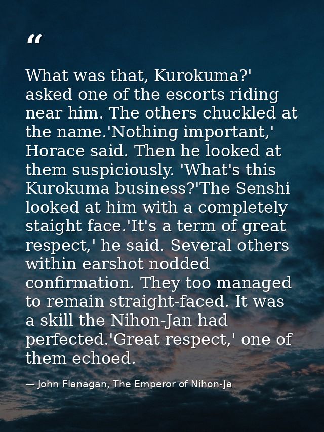 What was that, Kurokuma?' asked one of the escorts riding near him. The others chuckled at the name.'Nothing important,' — John Flanagan, The Emperor of Nihon-Ja