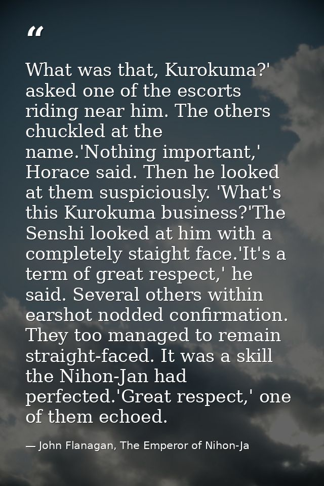 What was that, Kurokuma?' asked one of the escorts riding near him. The others chuckled at the name.'Nothing important,' — John Flanagan, The Emperor of Nihon-Ja
