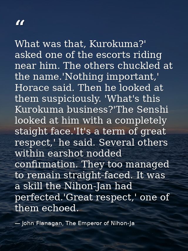 What was that, Kurokuma?' asked one of the escorts riding near him. The others chuckled at the name.'Nothing important,' — John Flanagan, The Emperor of Nihon-Ja