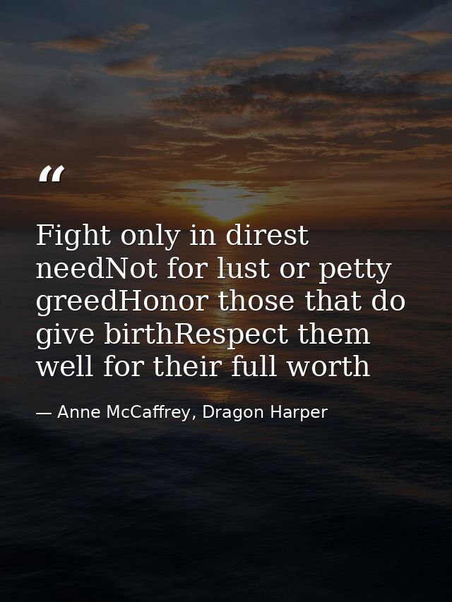 Fight only in direst needNot for lust or petty greedHonor those that do give birthRespect them well for their full worth — Anne McCaffrey, Dragon Harper