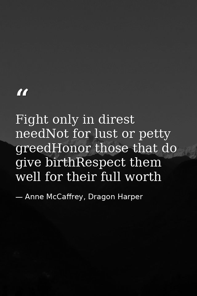 Fight only in direst needNot for lust or petty greedHonor those that do give birthRespect them well for their full worth — Anne McCaffrey, Dragon Harper