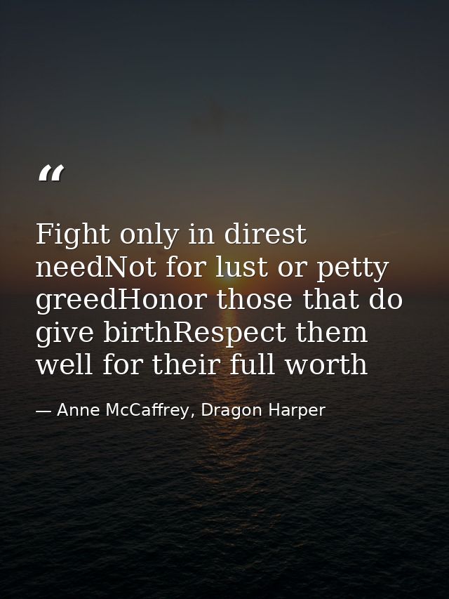 Fight only in direst needNot for lust or petty greedHonor those that do give birthRespect them well for their full worth — Anne McCaffrey, Dragon Harper